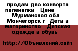 продам два конверта пеленалки › Цена ­ 300 - Мурманская обл., Мончегорск г. Дети и материнство » Детская одежда и обувь   